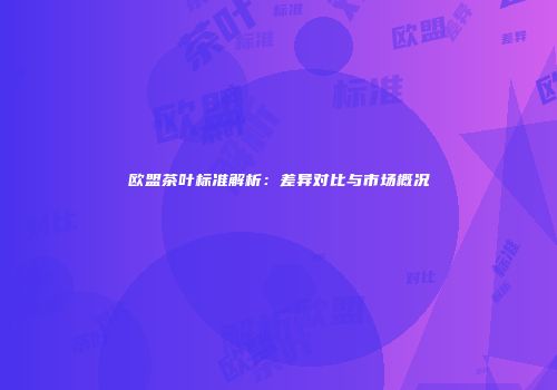 欧盟茶叶标准解析：差异对比与市场概况