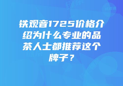 铁观音1725价格介绍为什么专业的品茶人士都推荐这个牌子？