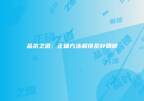 品茶之道：正确方法解锁茶叶精髓