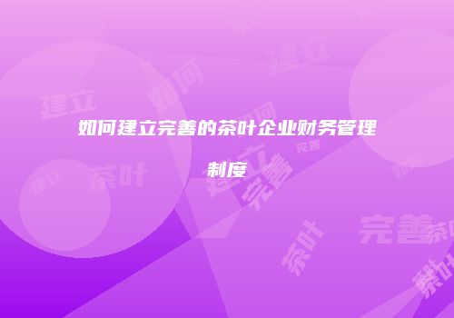 如何建立完善的茶叶企业财务管理制度