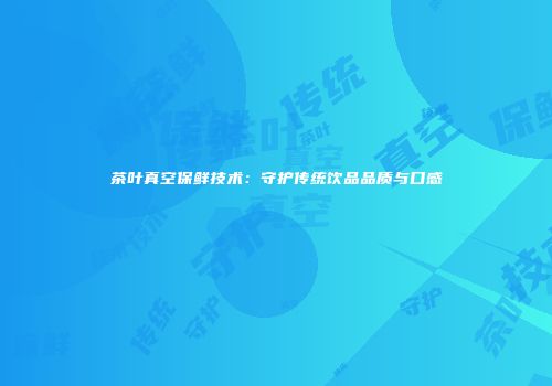 茶叶真空保鲜技术：守护传统饮品品质与口感
