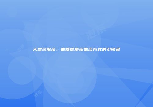 大益袋泡茶：便捷健康新生活方式的引领者