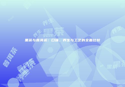 黑茶与普洱茶：口味、养生与工艺的全面比较