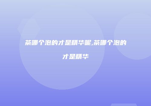 茶哪个泡的才是精华呢,茶哪个泡的才是精华