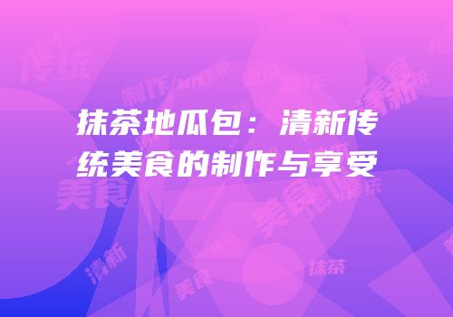 抹茶地瓜包：清新传统美食的制作与享受