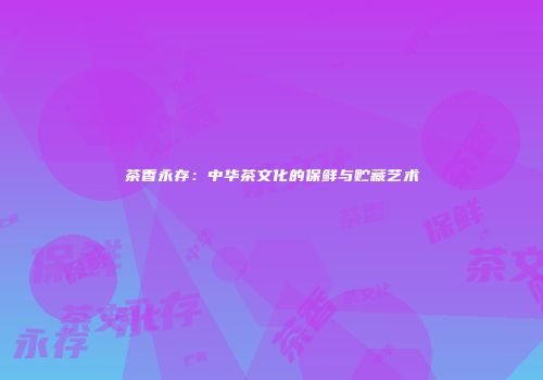 茶香永存：中华茶文化的保鲜与贮藏艺术