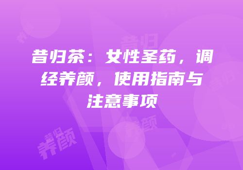 昔归茶：女性圣药，调经养颜，使用指南与注意事项