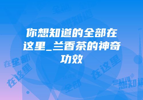 你想知道的全部在这里_兰香茶的神奇功效