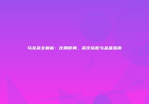 乌龙茶全解析：饮用时间、茶饮搭配与品鉴指南