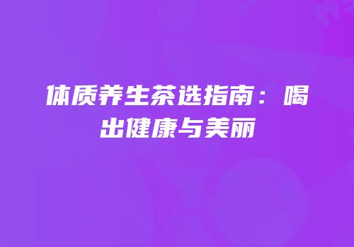 体质养生茶选指南：喝出健康与美丽
