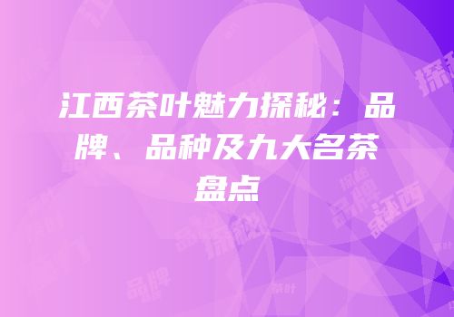 江西茶叶魅力探秘：品牌、品种及九大名茶盘点