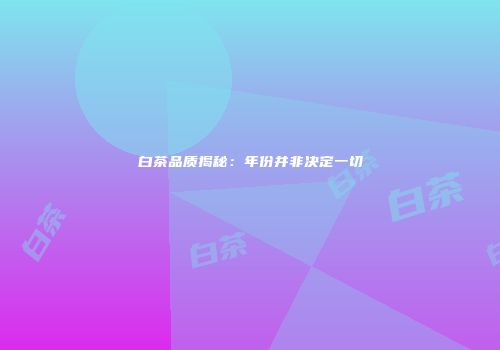 白茶品质揭秘：年份并非决定一切