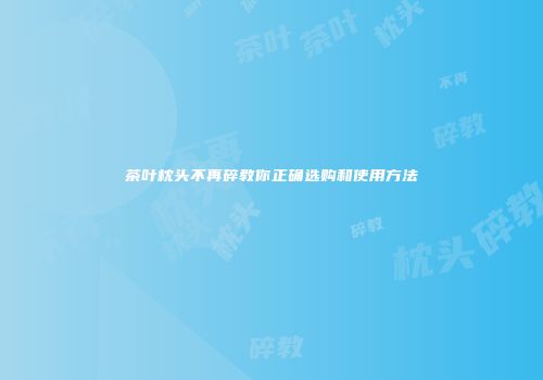 茶叶枕头不再碎教你正确选购和使用方法