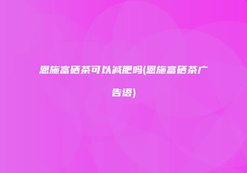 恩施富硒茶可以减肥吗(恩施富硒茶广告语)