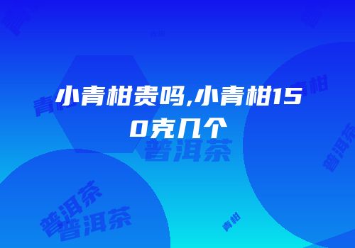 小青柑贵吗,小青柑150克几个