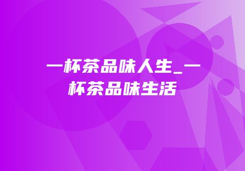 一杯茶品味人生_一杯茶品味生活