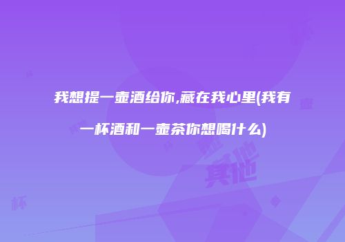 我想提一壶酒给你,藏在我心里(我有一杯酒和一壶茶你想喝什么)