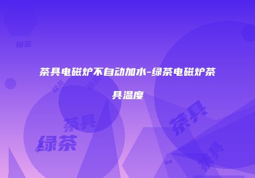 茶具电磁炉不自动加水-绿茶电磁炉茶具温度
