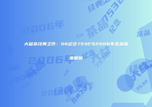 大益茶经典之作：06纪念7532与2006年茶品深度解析