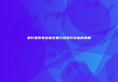 茶叶是否有祛味效果介绍茶叶祛味的真相