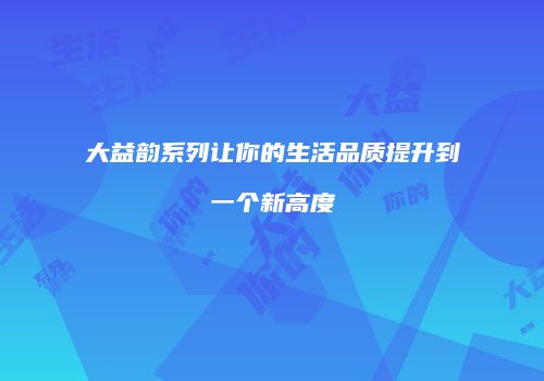 大益韵系列让你的生活品质提升到一个新高度