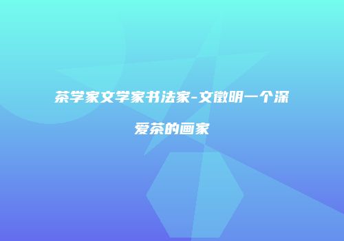 茶学家文学家书法家-文徵明一个深爱茶的画家