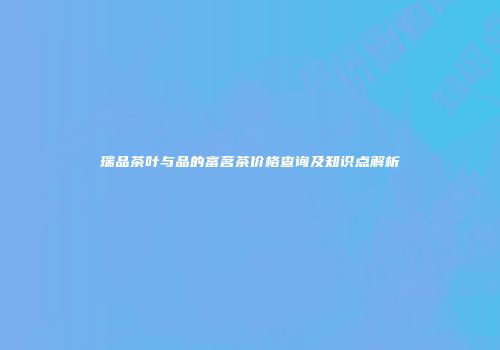 瑞品茶叶与品的富茗茶价格查询及知识点解析