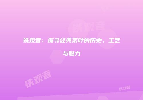 铁观音：探寻经典茶叶的历史、工艺与魅力