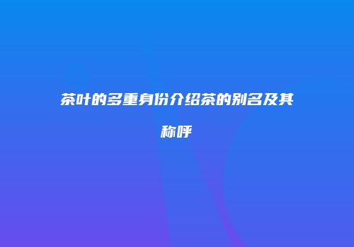 茶叶的多重身份介绍茶的别名及其称呼