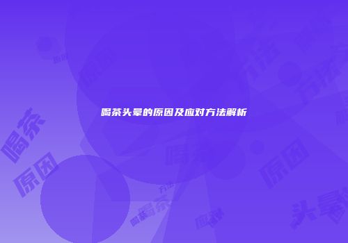 喝茶头晕的原因及应对方法解析