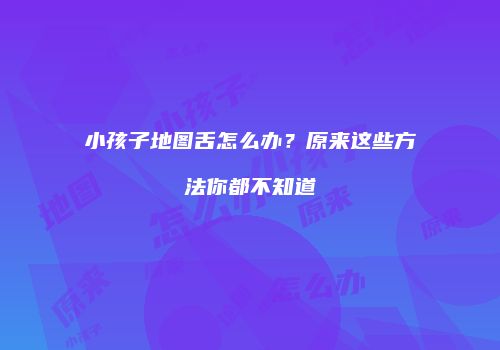小孩子地图舌怎么办？原来这些方法你都不知道