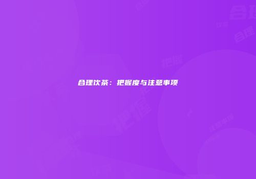 合理饮茶：把握度与注意事项