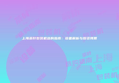 上海茶叶包装机选购指南：设备解析与投资预算