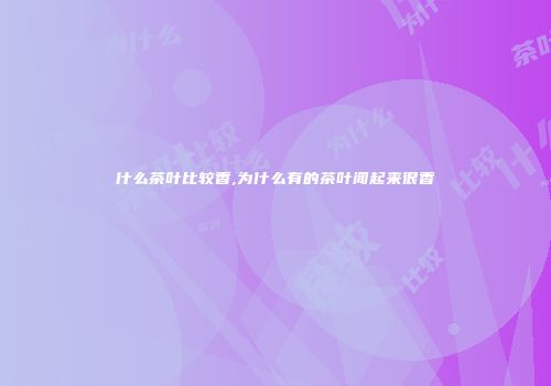 什么茶叶比较香,为什么有的茶叶闻起来很香