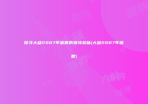 探寻大益2007年暗香的独特韵味(大益2007年暗香)