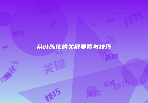 茶叶陈化的关键要素与技巧