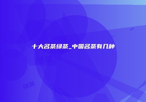 十大名茶绿茶_中国名茶有几种