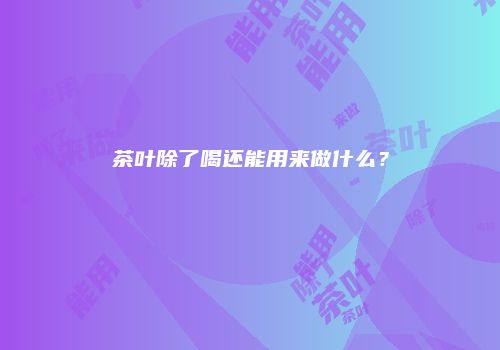 茶叶除了喝还能用来做什么？