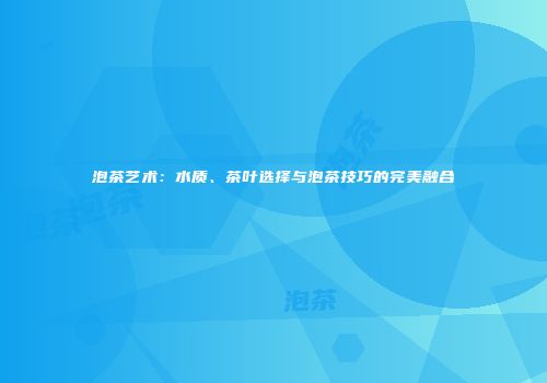 泡茶艺术：水质、茶叶选择与泡茶技巧的完美融合