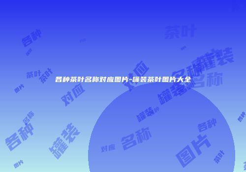 各种茶叶名称对应图片-罐装茶叶图片大全