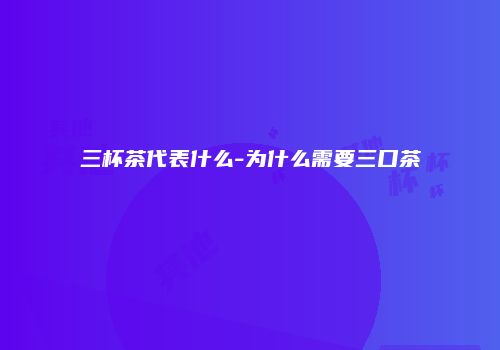 三杯茶代表什么-为什么需要三口茶