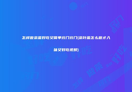 怎样做茶蛋好吃又简单窍门窍门(茶叶蛋怎么做才入味又好吃视频)
