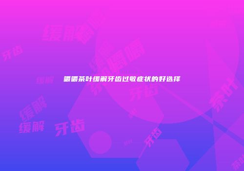 嚼嚼茶叶缓解牙齿过敏症状的好选择