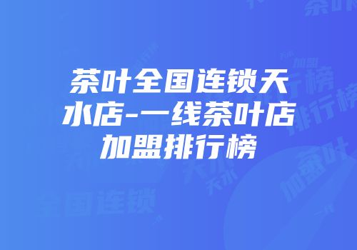 茶叶全国连锁天水店-一线茶叶店加盟排行榜