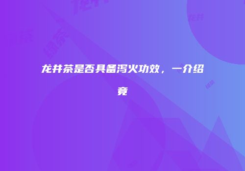 龙井茶是否具备泻火功效，一介绍竟