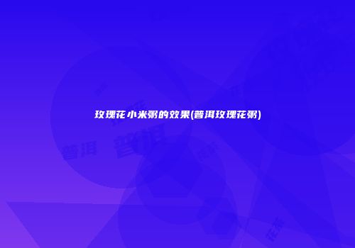 玫瑰花小米粥的效果(普洱玫瑰花粥)