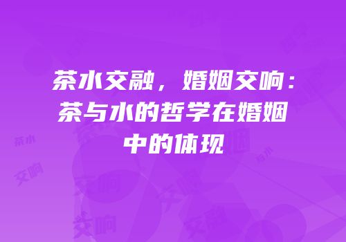 茶水交融，婚姻交响：茶与水的哲学在婚姻中的体现