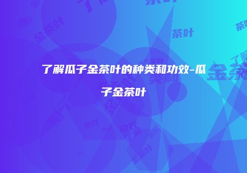 了解瓜子金茶叶的种类和功效-瓜子金茶叶