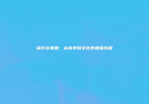 茶叶在英国：从嫁妆到文化的璀璨历程