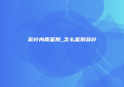 茶叶内质鉴别_怎么鉴别茶叶